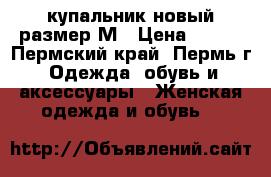купальник новый размер М › Цена ­ 400 - Пермский край, Пермь г. Одежда, обувь и аксессуары » Женская одежда и обувь   
